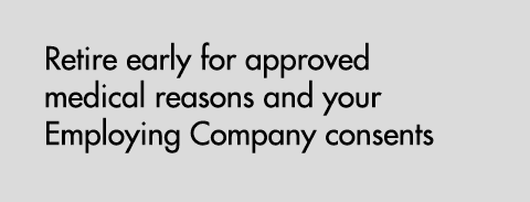 Retire early for approved medical reasons and your Employing Company consents