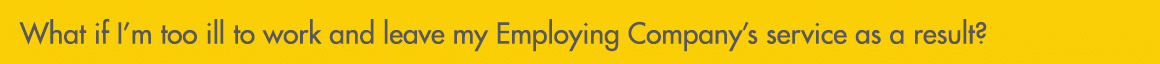 What if I’m too ill to work and leave my Employing Company’s service as a result?