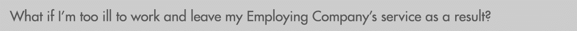 What if I’m too ill to work and leave my Employing Company’s service as a result?