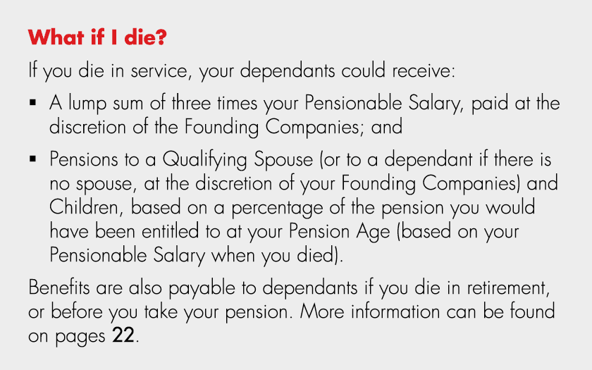 What if I die? If you die in service, your dependants could receive: � A lump sum of three times your Pensionable Sal...