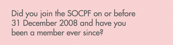 Did you join the SOCPF on or before 31 December 2008 and have you been a member ever since?