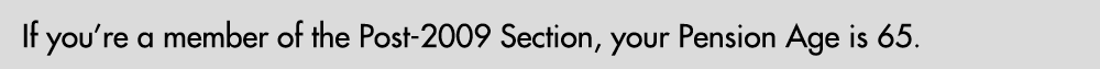 If you’re a member of the Post 2009 Section, your Pension Age is 65. 
