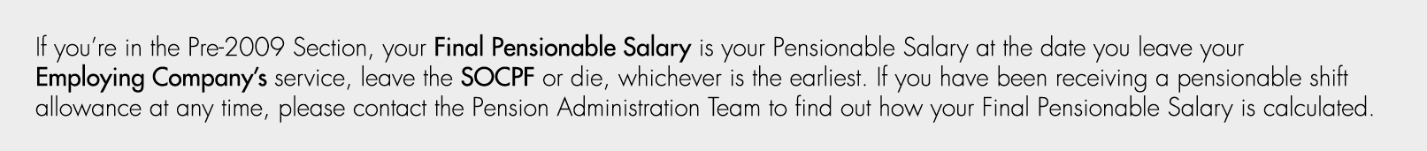 If you’re in the Pre 2009 Section, your Final Pensionable Salary is your Pensionable Salary at the date you leave you...