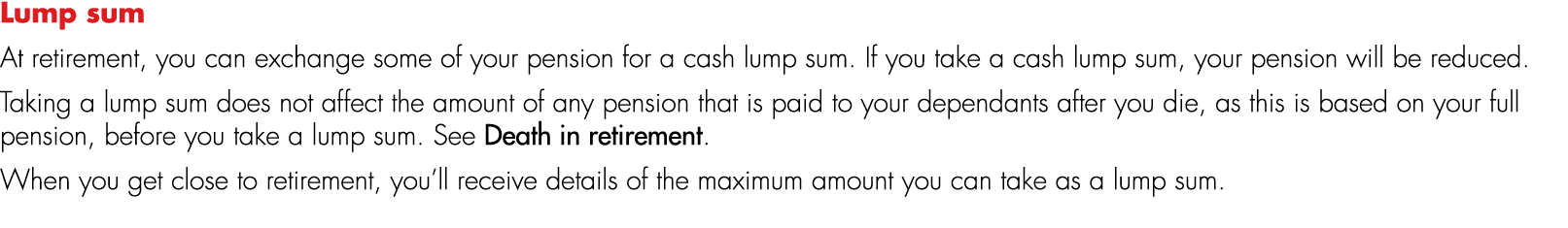 Lump sum At retirement, you can exchange some of your pension for a cash lump sum. If you take a cash lump sum, your ...