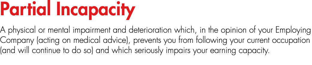 Partial Incapacity A physical or mental impairment and deterioration which, in the opinion of your Employing Company ...