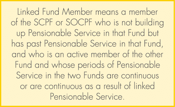 Linked Fund Member means a member of the SCPF or SOCPF who is not building up Pensionable Service in that Fund but ha...