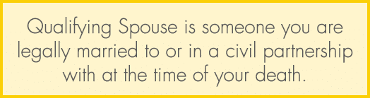 Qualifying Spouse is someone you are legally married to or in a civil partnership with at the time of your death.