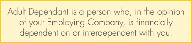 Adult Dependant is a person who, in the opinion of your Employing Company, is financially dependent on or interdepend...