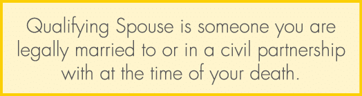 Qualifying Spouse is someone you are legally married to or in a civil partnership with at the time of your death.