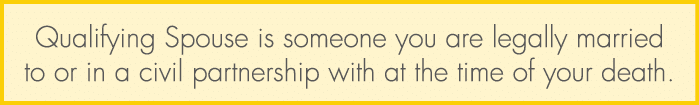 Qualifying Spouse is someone you are legally married to or in a civil partnership with at the time of your death.