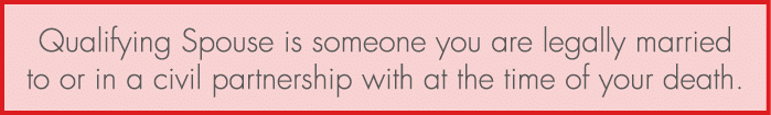 Qualifying Spouse is someone you are legally married to or in a civil partnership with at the time of your death.