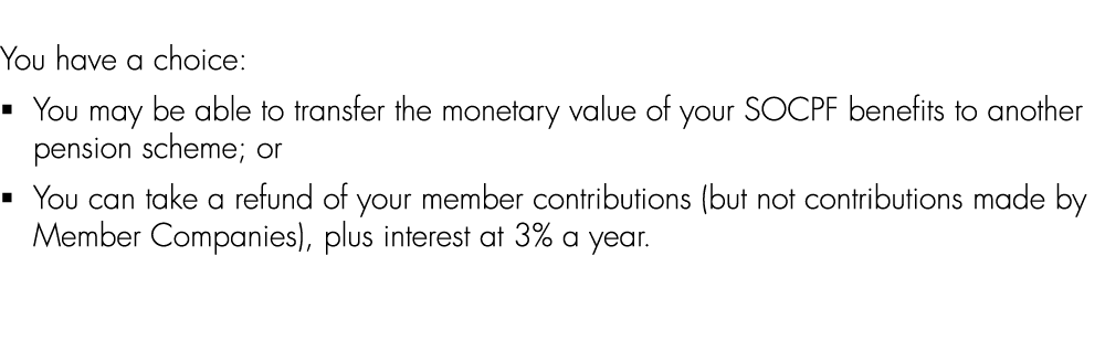 You have a choice: � You may be able to transfer the monetary value of your SOCPF benefits to another pension scheme;...